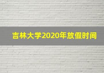 吉林大学2020年放假时间