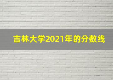 吉林大学2021年的分数线