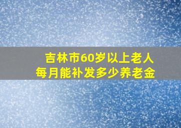 吉林市60岁以上老人每月能补发多少养老金