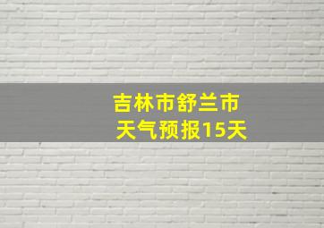 吉林市舒兰市天气预报15天