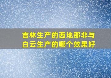 吉林生产的西地那非与白云生产的哪个效果好