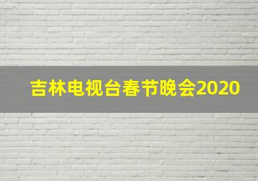 吉林电视台春节晚会2020