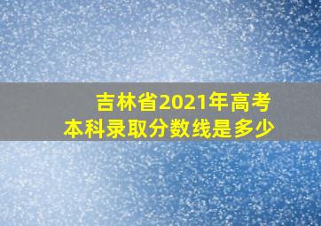 吉林省2021年高考本科录取分数线是多少