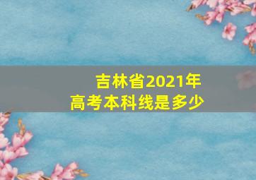 吉林省2021年高考本科线是多少