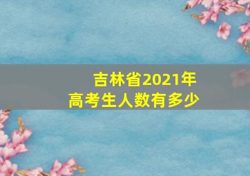 吉林省2021年高考生人数有多少