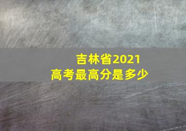 吉林省2021高考最高分是多少