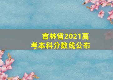 吉林省2021高考本科分数线公布