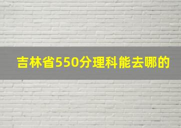 吉林省550分理科能去哪的