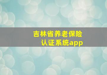 吉林省养老保险认证系统app