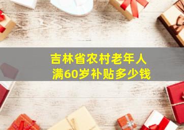 吉林省农村老年人满60岁补贴多少钱