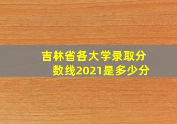 吉林省各大学录取分数线2021是多少分