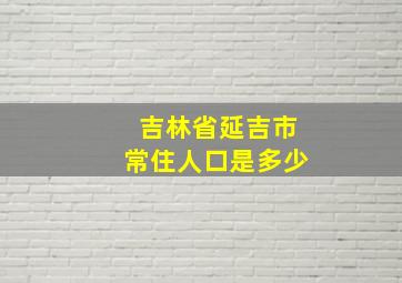 吉林省延吉市常住人口是多少