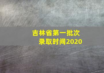 吉林省第一批次录取时间2020