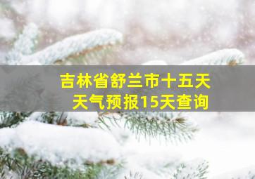 吉林省舒兰市十五天天气预报15天查询