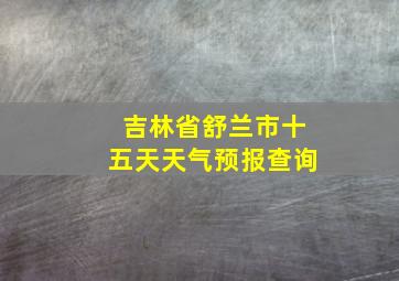 吉林省舒兰市十五天天气预报查询