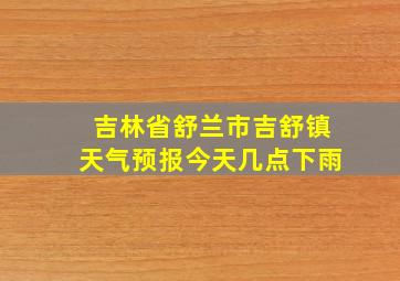 吉林省舒兰市吉舒镇天气预报今天几点下雨