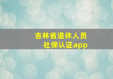 吉林省退休人员社保认证app