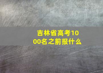 吉林省高考1000名之前报什么