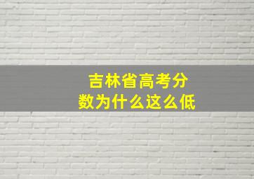 吉林省高考分数为什么这么低