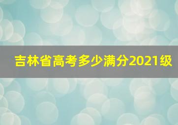 吉林省高考多少满分2021级