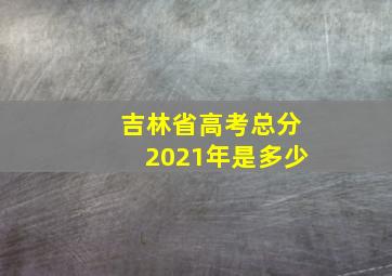 吉林省高考总分2021年是多少