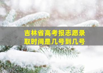 吉林省高考报志愿录取时间是几号到几号