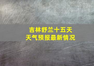 吉林舒兰十五天天气预报最新情况