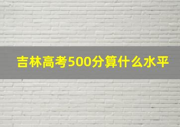 吉林高考500分算什么水平