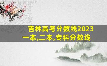 吉林高考分数线2023一本,二本,专科分数线