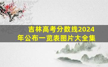 吉林高考分数线2024年公布一览表图片大全集