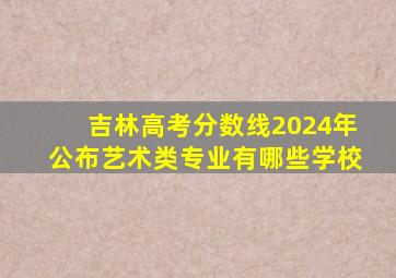 吉林高考分数线2024年公布艺术类专业有哪些学校