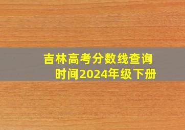 吉林高考分数线查询时间2024年级下册