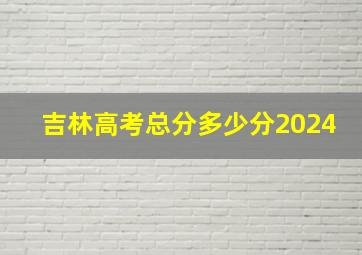 吉林高考总分多少分2024