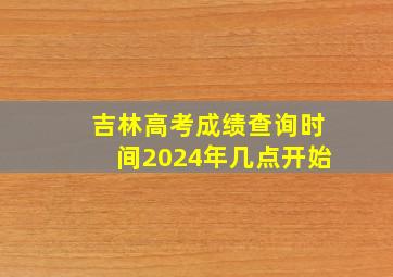 吉林高考成绩查询时间2024年几点开始