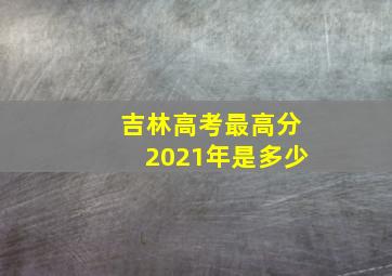 吉林高考最高分2021年是多少