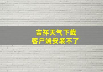 吉祥天气下载客户端安装不了