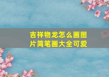 吉祥物龙怎么画图片简笔画大全可爱