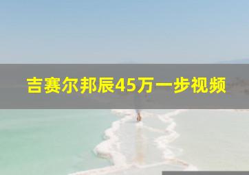 吉赛尔邦辰45万一步视频