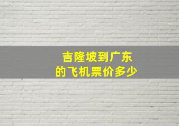 吉隆坡到广东的飞机票价多少