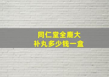 同仁堂全鹿大补丸多少钱一盒