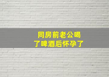 同房前老公喝了啤酒后怀孕了