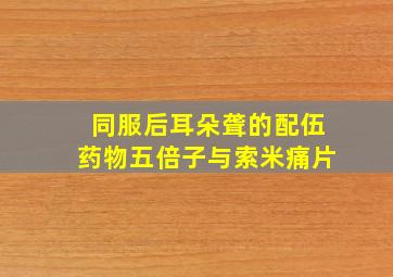 同服后耳朵聋的配伍药物五倍子与索米痛片