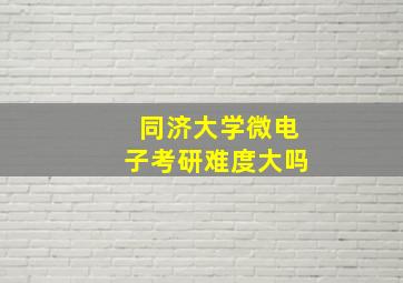 同济大学微电子考研难度大吗