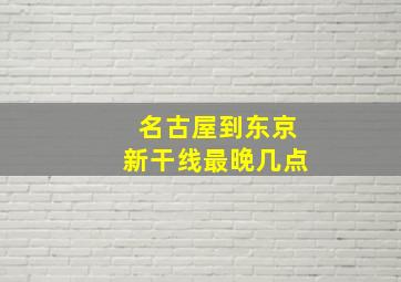 名古屋到东京新干线最晚几点