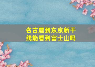 名古屋到东京新干线能看到富士山吗