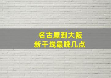 名古屋到大阪新干线最晚几点