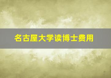 名古屋大学读博士费用