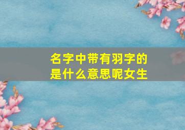 名字中带有羽字的是什么意思呢女生