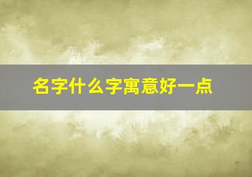 名字什么字寓意好一点