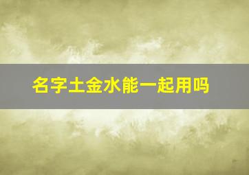 名字土金水能一起用吗